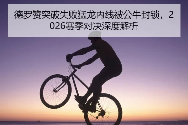 德罗赞突破失败猛龙内线被公牛封锁，2026赛季对决深度解析